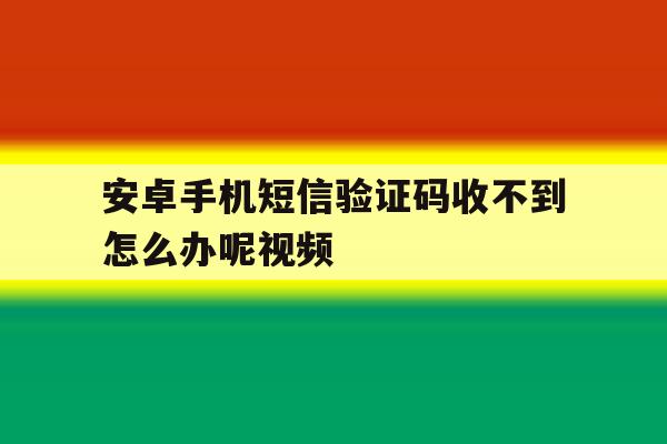安卓手机短信验证码收不到怎么办呢视频 安卓手机短信验证码收不到怎么办呢视频