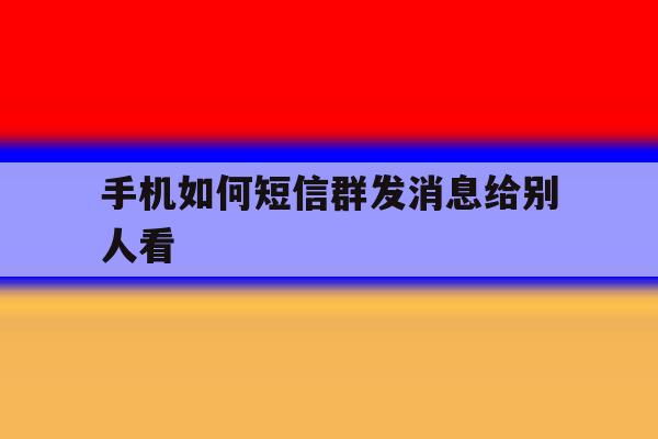 手机如何短信群发消息给别人看 手机如何短信群发消息给别人看