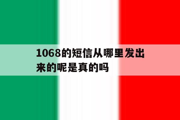 1068的短信从哪里发出来的呢是真的吗 1068的短信从哪里发出来的呢是真的吗