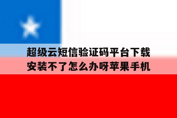 超级云短信验证码平台下载安装不了怎么办呀苹果手机 超级云短信验证码平台下载安装不了怎么办呀苹果手机