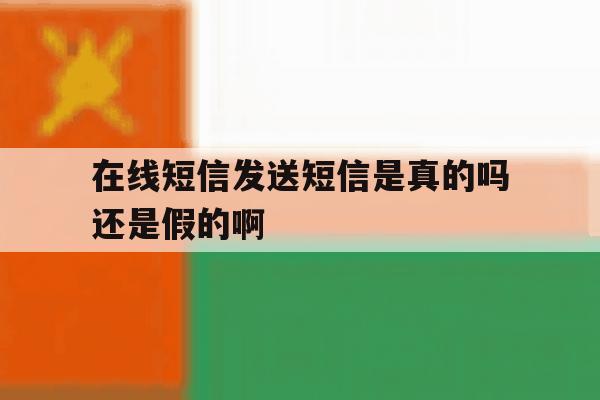 在线短信发送短信是真的吗还是假的啊 在线短信发送短信是真的吗还是假的啊