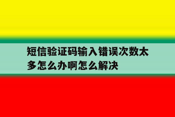 短信验证码输入错误次数太多怎么办啊怎么解决 短信验证码输入错误次数太多怎么办啊怎么解决
