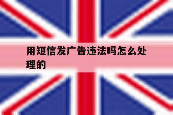 用短信发广告违法吗怎么处理的 用短信发广告违法吗怎么处理的