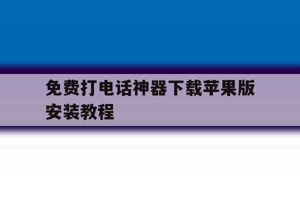 免费打电话神器下载苹果版安装教程 免费打电话神器下载苹果版安装教程