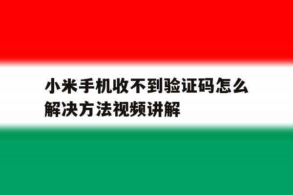 小米手机收不到验证码怎么解决方法视频讲解 小米手机收不到验证码怎么解决方法视频讲解