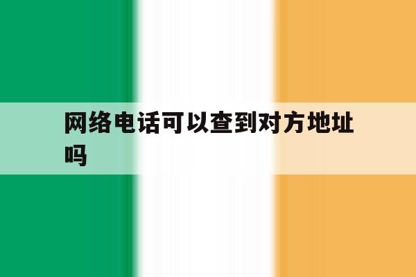 网络电话可以查到对方地址吗 网络电话可以查到对方地址吗