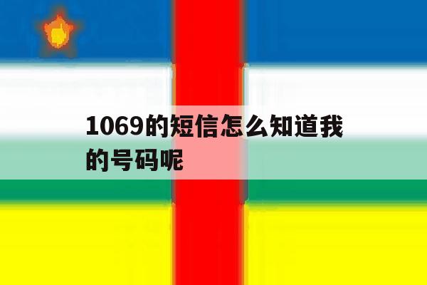 1069的短信怎么知道我的号码呢 1069的短信怎么知道我的号码呢
