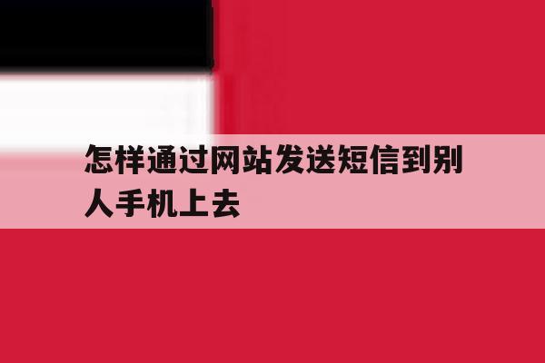 怎样通过网站发送短信到别人手机上去 怎样通过网站发送短信到别人手机上去