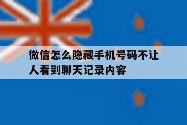微信怎么隐藏手机号码不让人看到聊天记录内容 微信怎么隐藏手机号码不让人看到聊天记录内容