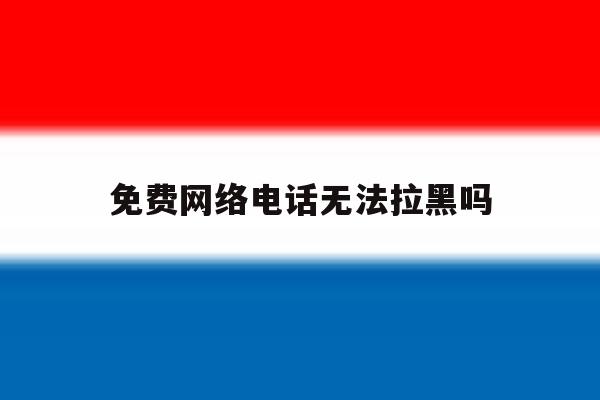 免费网络电话无法拉黑吗 免费网络电话无法拉黑吗