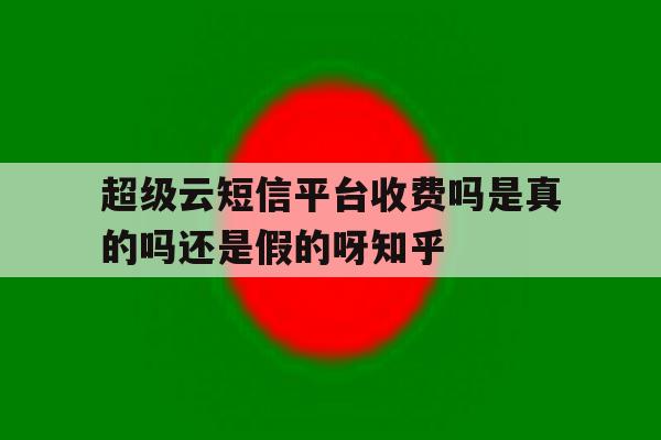 超级云短信平台收费吗是真的吗还是假的呀知乎 超级云短信平台收费吗是真的吗还是假的呀知乎