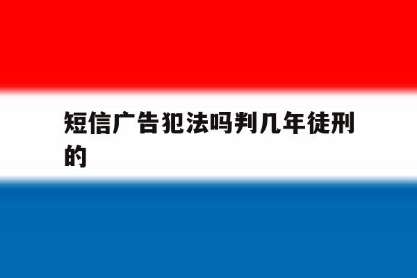 短信广告犯法吗判几年徒刑的 短信广告犯法吗判几年徒刑的