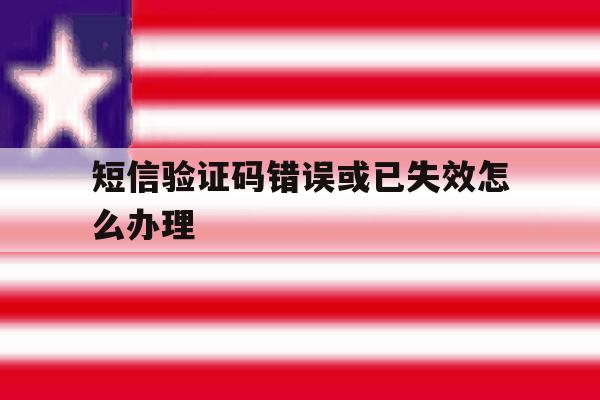 短信验证码错误或已失效怎么办理 短信验证码错误或已失效怎么办理