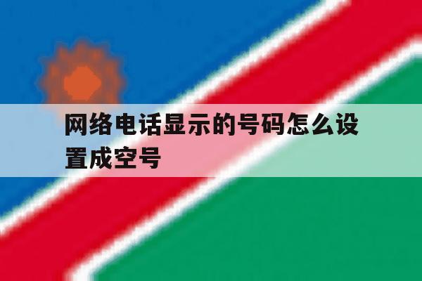 网络电话显示的号码怎么设置成空号 网络电话显示的号码怎么设置成空号