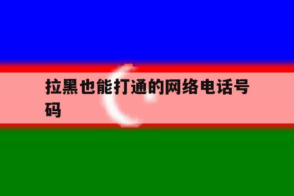 拉黑也能打通的网络电话号码 拉黑也能打通的网络电话号码