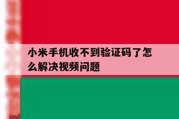 小米手机收不到验证码了怎么解决视频问题 小米手机收不到验证码了怎么解决视频问题