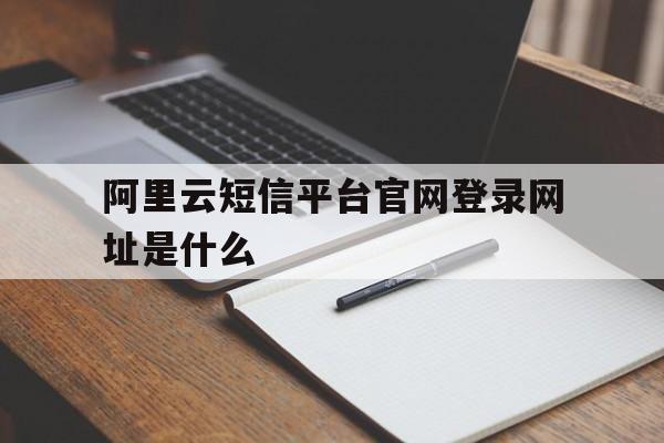 阿里云短信平台官网登录网址是什么 阿里云短信平台官网登录网址是什么