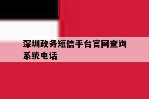 深圳政务短信平台官网查询系统电话 深圳政务短信平台官网查询系统电话