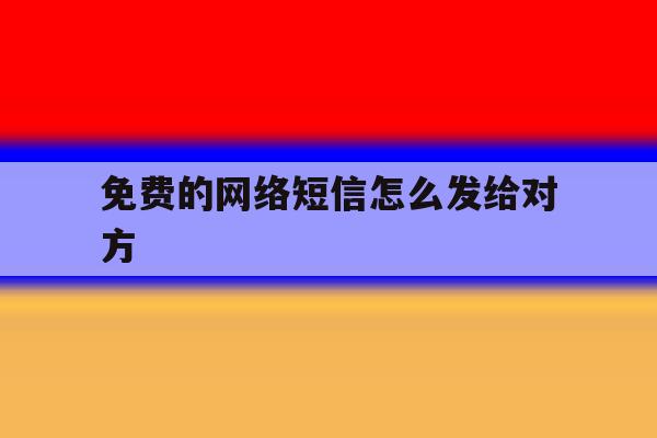 免费的网络短信怎么发给对方 免费的网络短信怎么发给对方
