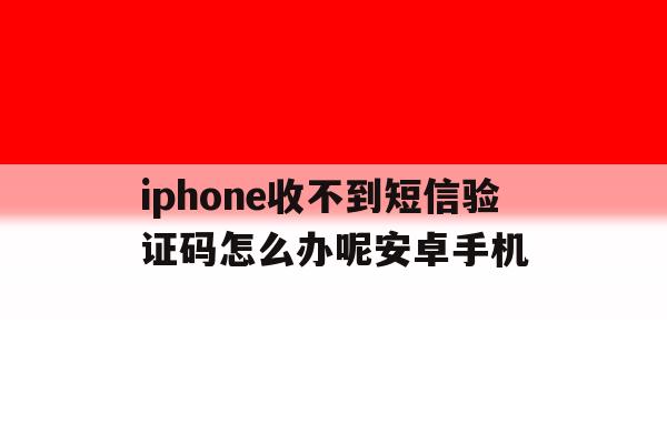 iphone收不到短信验证码怎么办呢安卓手机 iphone收不到短信验证码怎么办呢安卓手机