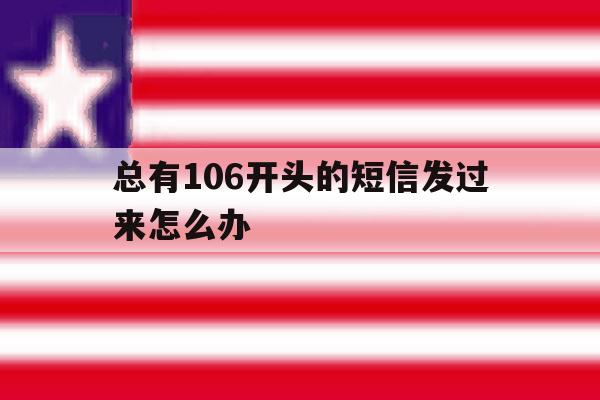 总有106开头的短信发过来怎么办 总有106开头的短信发过来怎么办