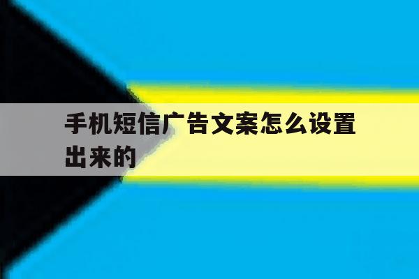 手机短信广告文案怎么设置出来的 手机短信广告文案怎么设置出来的