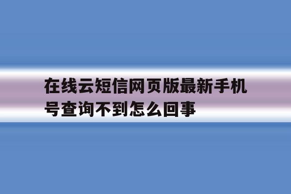 在线云短信网页版最新手机号查询不到怎么回事 在线云短信网页版最新手机号查询不到怎么回事
