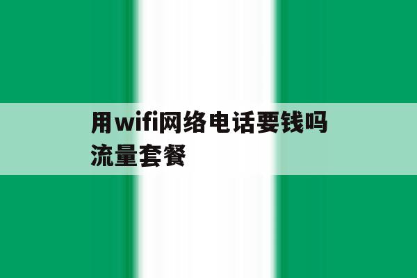 用wifi网络电话要钱吗流量套餐 用wifi网络电话要钱吗流量套餐
