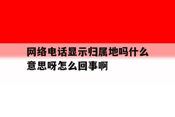 网络电话显示归属地吗什么意思呀怎么回事啊 网络电话显示归属地吗什么意思呀怎么回事啊