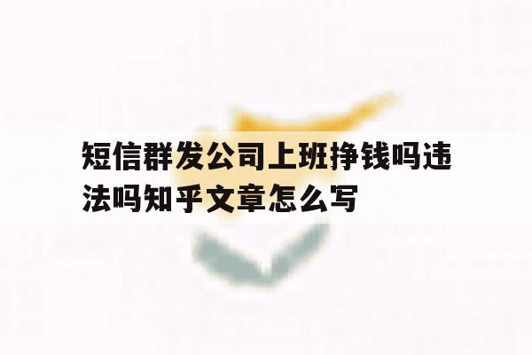 短信群发公司上班挣钱吗违法吗知乎文章怎么写 短信群发公司上班挣钱吗违法吗知乎文章怎么写