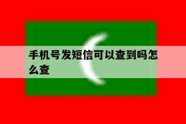 手机号发短信可以查到吗怎么查 手机号发短信可以查到吗怎么查