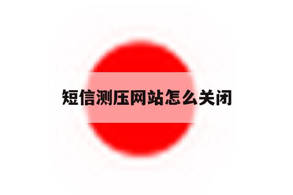 短信测压网站怎么关闭 短信测压网站怎么关闭