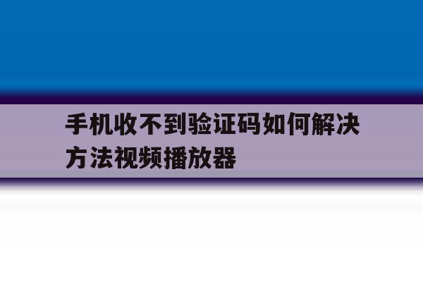 手机收不到验证码如何解决方法视频播放器 手机收不到验证码如何解决方法视频播放器