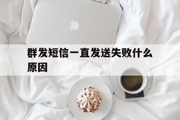 群发短信一直发送失败什么原因 群发短信一直发送失败什么原因