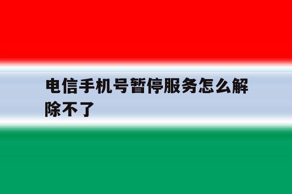 电信手机号暂停服务怎么解除不了 电信手机号暂停服务怎么解除不了