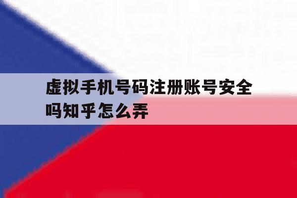 虚拟手机号码注册账号安全吗知乎怎么弄 虚拟手机号码注册账号安全吗知乎怎么弄