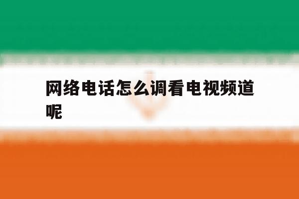 网络电话怎么调看电视频道呢 网络电话怎么调看电视频道呢