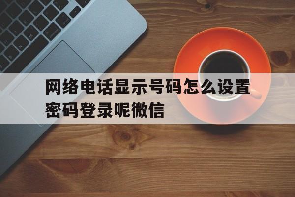 网络电话显示号码怎么设置密码登录呢微信