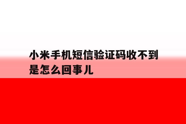 小米手机短信验证码收不到是怎么回事儿 小米手机短信验证码收不到是怎么回事儿