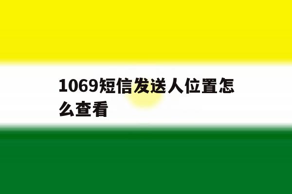 1069短信发送人位置怎么查看 1069短信发送人位置怎么查看