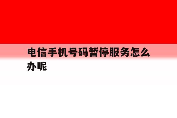 电信手机号码暂停服务怎么办呢 电信手机号码暂停服务怎么办呢