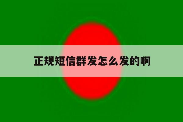 正规短信群发怎么发的啊 正规短信群发怎么发的啊