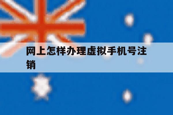 网上怎样办理虚拟手机号注销 网上怎样办理虚拟手机号注销