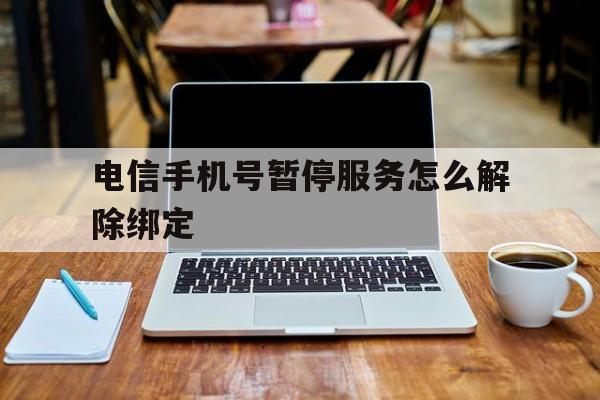 电信手机号暂停服务怎么解除绑定 电信手机号暂停服务怎么解除绑定