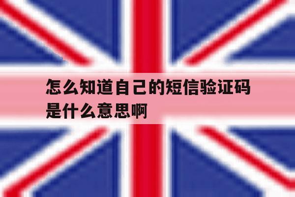 怎么知道自己的短信验证码是什么意思啊 怎么知道自己的短信验证码是什么意思啊