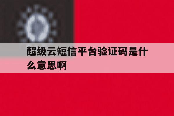 超级云短信平台验证码是什么意思啊 超级云短信平台验证码是什么意思啊