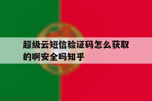 超级云短信验证码怎么获取的啊安全吗知乎 超级云短信验证码怎么获取的啊安全吗知乎
