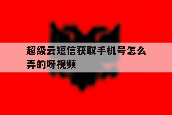 超级云短信获取手机号怎么弄的呀视频 超级云短信获取手机号怎么弄的呀视频