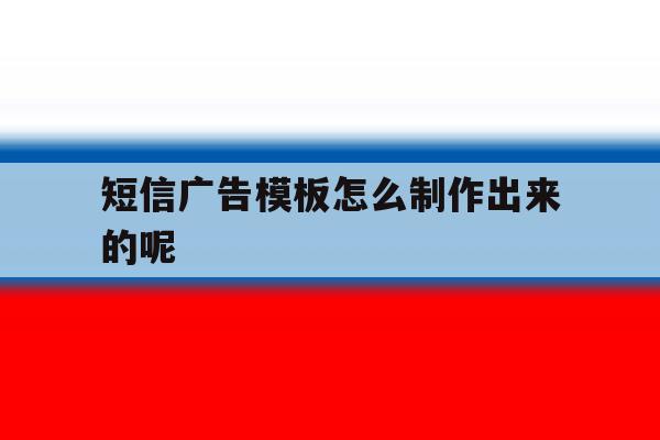 短信广告模板怎么制作出来的呢 短信广告模板怎么制作出来的呢