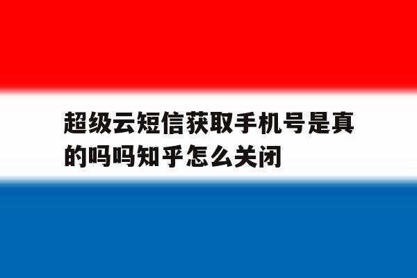 超级云短信获取手机号是真的吗吗知乎怎么关闭 超级云短信获取手机号是真的吗吗知乎怎么关闭